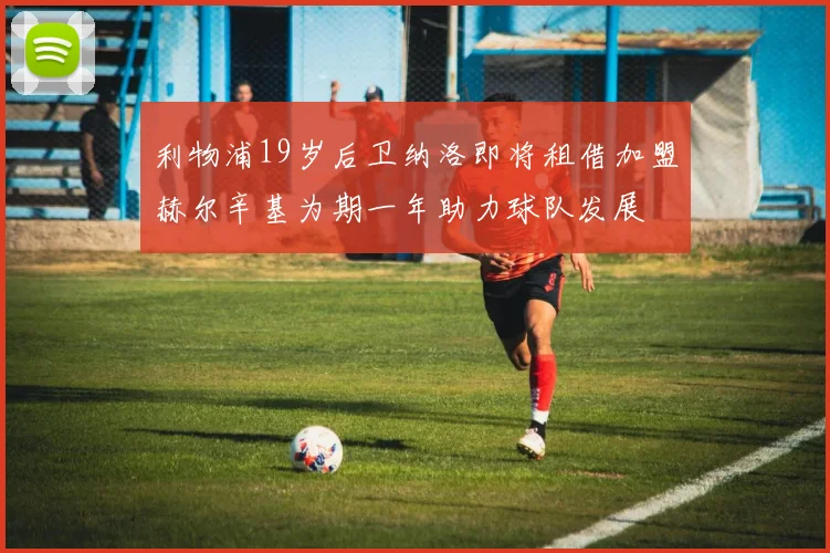 利物浦19岁后卫纳洛即将租借加盟赫尔辛基为期一年助力球队发展