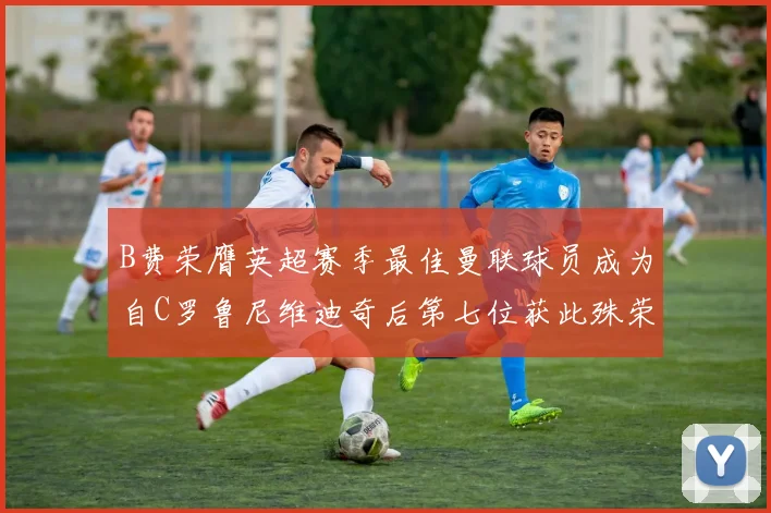 B费荣膺英超赛季最佳曼联球员成为自C罗鲁尼维迪奇后第七位获此殊荣者