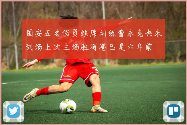 国安五名伤员缺席训练曹永竞也未到场上次主场胜海港已是六年前