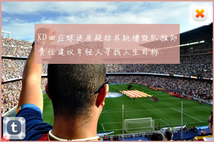 KD回应球迷质疑称其跳槽毁队推卸责任建议年轻人寻找人生目标