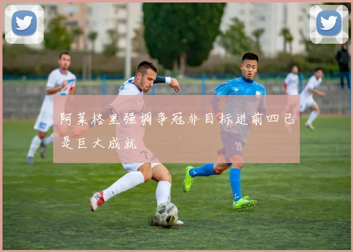 阿莱格里强调争冠非目标进前四已是巨大成就