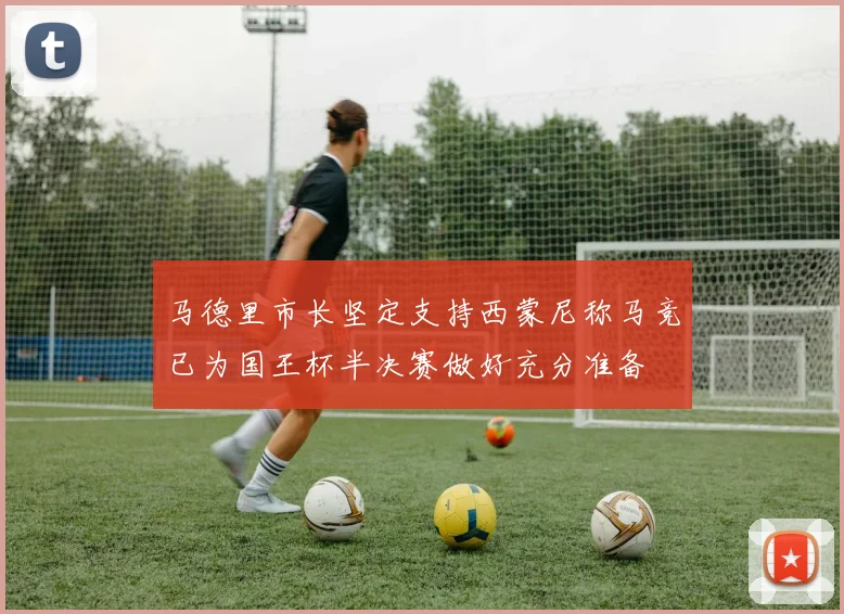 马德里市长坚定支持西蒙尼称马竞已为国王杯半决赛做好充分准备