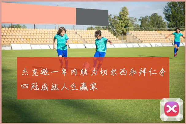 杰克逊一年内助力切尔西和拜仁夺四冠成就人生赢家