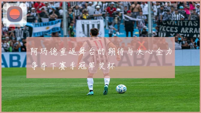 阿玛德重返舞台的期待与决心全力争夺下赛季冠军奖杯
