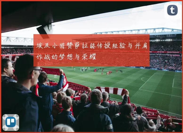 埃及小将赞萨拉赫传授经验与并肩作战的梦想与荣耀