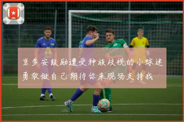 京多安鼓励遭受种族歧视的小球迷勇敢做自己期待你来现场支持我