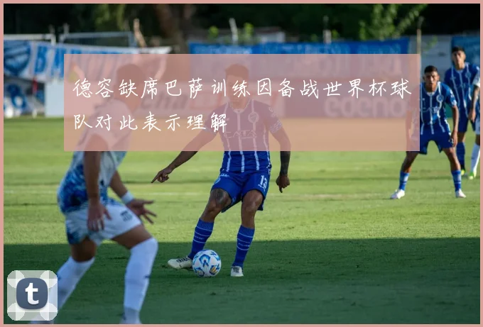 德容缺席巴萨训练因备战世界杯球队对此表示理解