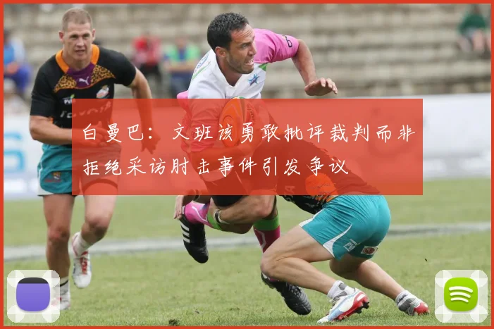 白曼巴：文班该勇敢批评裁判而非拒绝采访肘击事件引发争议