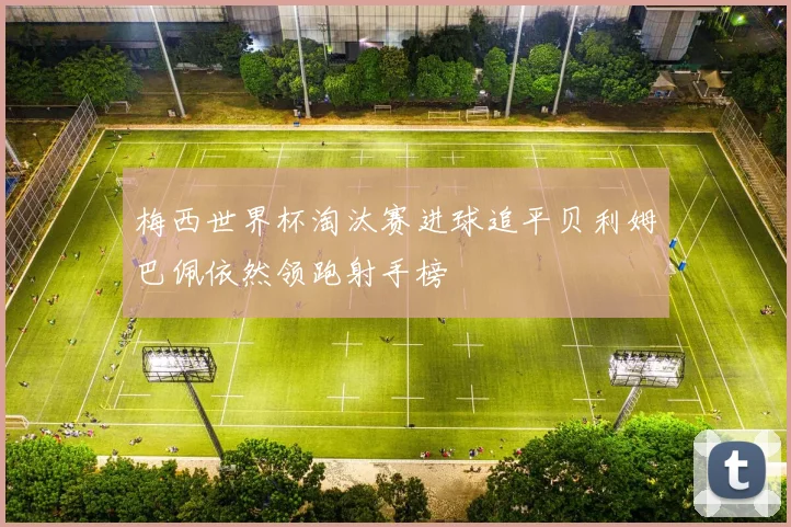 梅西世界杯淘汰赛进球追平贝利姆巴佩依然领跑射手榜
