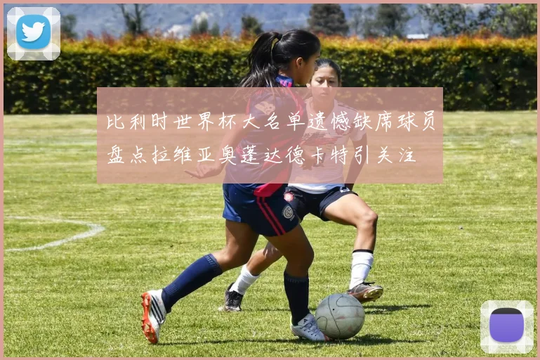 比利时世界杯大名单遗憾缺席球员盘点拉维亚奥蓬达德卡特引关注