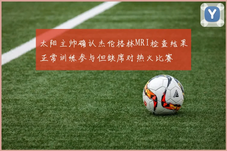 太阳主帅确认杰伦格林MRI检查结果正常训练参与但缺席对热火比赛