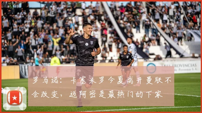 罗马诺：卡塞米罗今夏离开曼联不会改变，迈阿密是最热门的下家