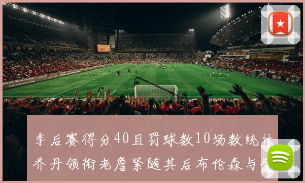 季后赛得分40且罚球数10场数统计乔丹领衔老詹紧随其后布伦森与登库并肩奋战