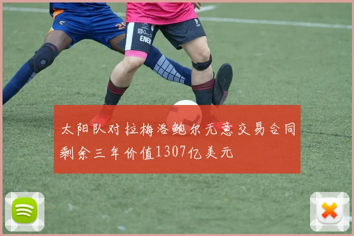 太阳队对拉梅洛鲍尔无意交易合同剩余三年价值1307亿美元