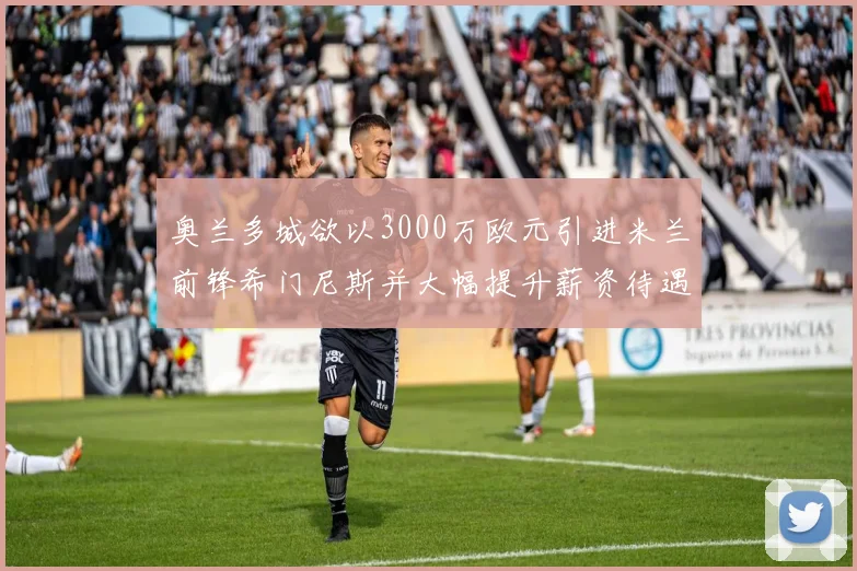 奥兰多城欲以3000万欧元引进米兰前锋希门尼斯并大幅提升薪资待遇