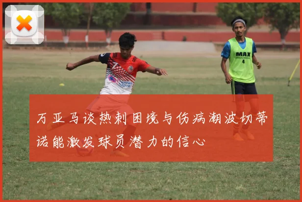 万亚马谈热刺困境与伤病潮波切蒂诺能激发球员潜力的信心