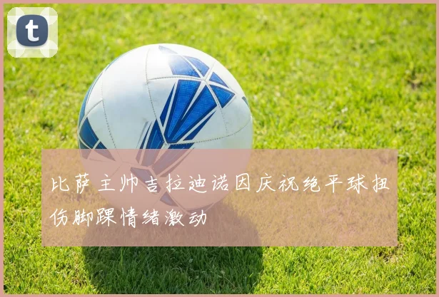 比萨主帅吉拉迪诺因庆祝绝平球扭伤脚踝情绪激动