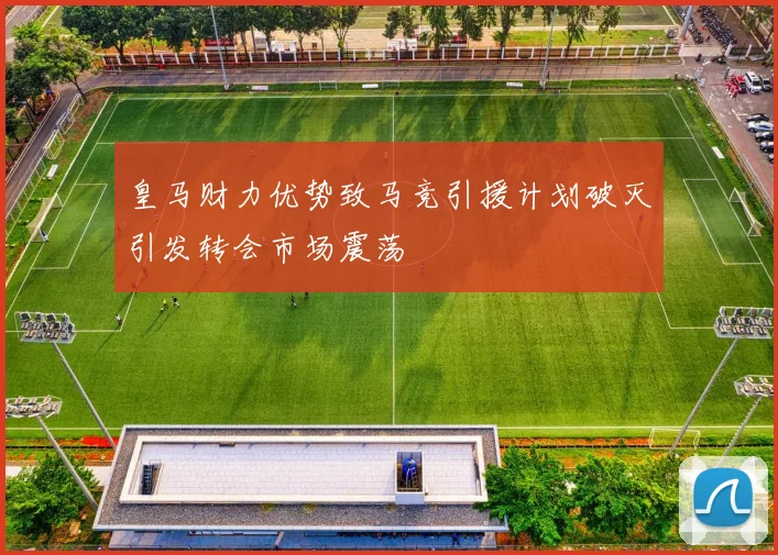 皇马财力优势致马竞引援计划破灭引发转会市场震荡