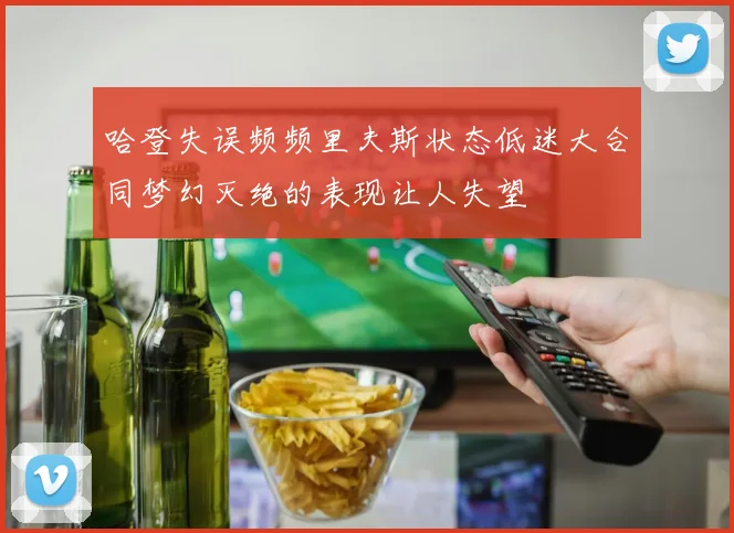 哈登失误频频里夫斯状态低迷大合同梦幻灭绝的表现让人失望