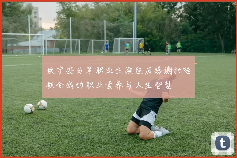 坎宁安分享职业生涯经历感谢托哈教会我的职业素养与人生智慧