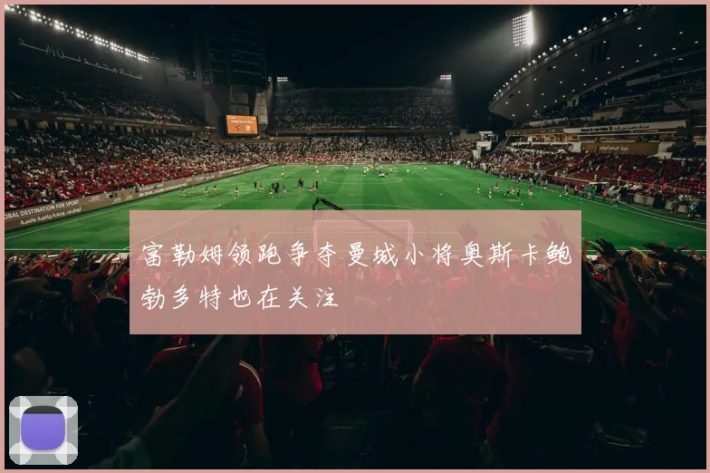 富勒姆领跑争夺曼城小将奥斯卡鲍勃多特也在关注
